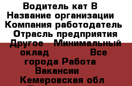 Водитель кат В › Название организации ­ Компания-работодатель › Отрасль предприятия ­ Другое › Минимальный оклад ­ 35 000 - Все города Работа » Вакансии   . Кемеровская обл.,Прокопьевск г.